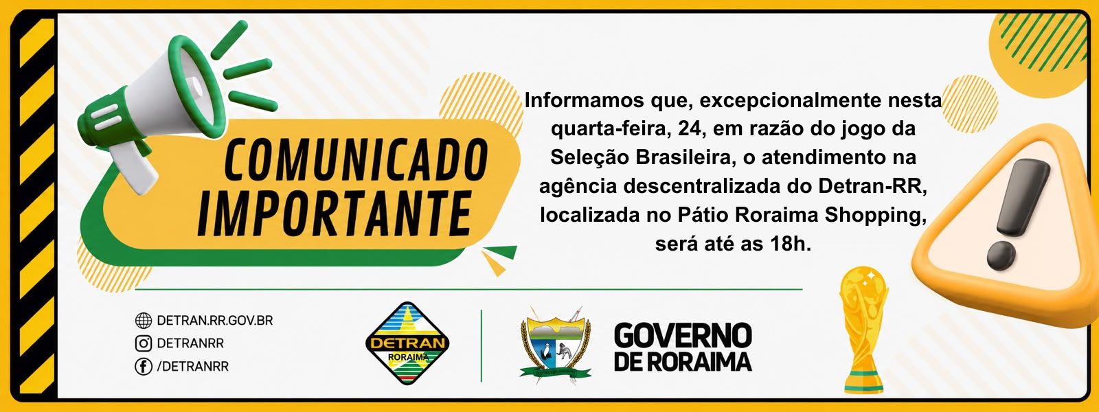 Em razão do jogo desta quarta-feira, 24, entre Brasil x Escócia, o atendimento na agência descentralizada do Detran-RR, localizada no Pátio Roraima Shopping, será até as 17h. (2)